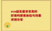 vcn益生菌牙膏真的好用吗使用体验与效果评测分享