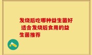 发烧后吃哪种益生菌好 适合发烧后食用的益生菌推荐
