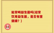 能常喝益生菌吗(经常饮用益生菌，是否有害健康？)