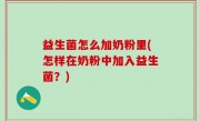 益生菌怎么加奶粉里(怎样在奶粉中加入益生菌？)