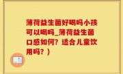薄荷益生菌好喝吗小孩可以喝吗_薄荷益生菌口感如何？适合儿童饮用吗？)