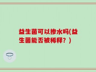 益生菌可以掺水吗(益生菌能否被稀释？)