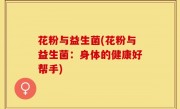 花粉与益生菌(花粉与益生菌：身体的健康好帮手)
