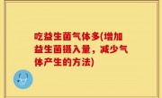 吃益生菌气体多(增加益生菌摄入量，减少气体产生的方法)
