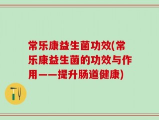 常乐康益生菌功效(常乐康益生菌的功效与作用——提升肠道健康)