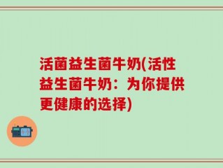 活菌益生菌牛奶(活性益生菌牛奶：为你提供更健康的选择)