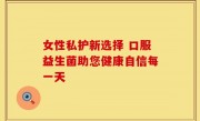 女性私护新选择 口服益生菌助您健康自信每一天
