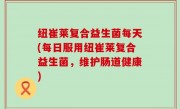 纽崔莱复合益生菌每天(每日服用纽崔莱复合益生菌，维护肠道健康)