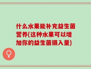 什么水果能补充益生菌营养(这种水果可以增加你的益生菌摄入量)