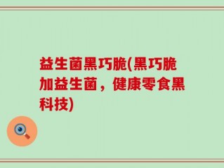 益生菌黑巧脆(黑巧脆加益生菌，健康零食黑科技)