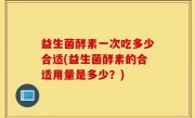 益生菌酵素一次吃多少合适(益生菌酵素的合适用量是多少？)