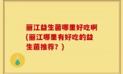 丽江益生菌哪里好吃啊(丽江哪里有好吃的益生菌推荐？)