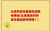 北美狗益生菌推荐品牌有哪些(北美推荐的狗益生菌品牌有哪些？)