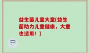 益生菌儿童大童(益生菌助力儿童健康，大童也适用！)