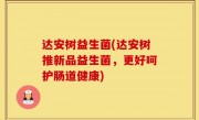 达安树益生菌(达安树推新品益生菌，更好呵护肠道健康)