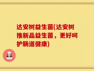 达安树益生菌(达安树推新品益生菌，更好呵护肠道健康)