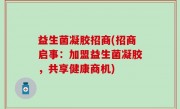 益生菌凝胶招商(招商启事：加盟益生菌凝胶，共享健康商机)