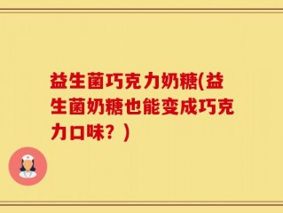 益生菌巧克力奶糖(益生菌奶糖也能变成巧克力口味？)