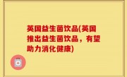 英国益生菌饮品(英国推出益生菌饮品，有望助力消化健康)
