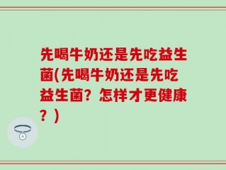 先喝牛奶还是先吃益生菌(先喝牛奶还是先吃益生菌？怎样才更健康？)