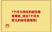 7个月小孩吃的益生菌有哪些_适合7个月大婴儿的益生菌推荐)