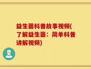 益生菌科普故事视频(了解益生菌：简单科普讲解视频)