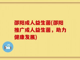 邵阳成人益生菌(邵阳推广成人益生菌，助力健康发展)