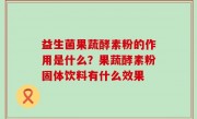 益生菌果蔬酵素粉的作用是什么？果蔬酵素粉固体饮料有什么效果