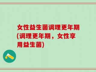 女性益生菌调理更年期(调理更年期，女性享用益生菌)
