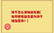 饼干怎么添加益生菌(如何使用益生菌为饼干增加营养？)