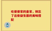 吃婆婆家的皇家，别忘了这些益生菌的美味搭配