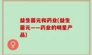 益生菌元和药业(益生菌元——药业的明星产品)