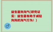 益生菌狗淘气(研究证实：益生菌有助于减轻狗狗的淘气行为！)