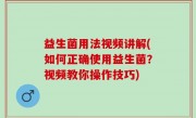 益生菌用法视频讲解(如何正确使用益生菌？视频教你操作技巧)