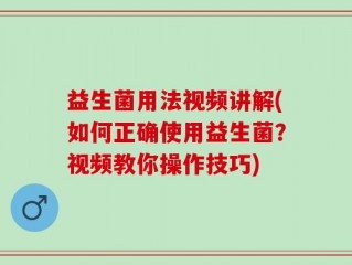 益生菌用法视频讲解(如何正确使用益生菌？视频教你操作技巧)