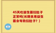 45天吃益生菌拉肚子正常吗(长期食用益生菌会导致拉肚子？)