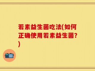 若素益生菌吃法(如何正确使用若素益生菌？)