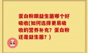 蛋白粉跟益生菌哪个好吸收(如何选择更易吸收的营养补充？蛋白粉还是益生菌？)