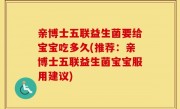 亲博士五联益生菌要给宝宝吃多久(推荐：亲博士五联益生菌宝宝服用建议)