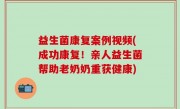益生菌康复案例视频(成功康复！亲人益生菌帮助老奶奶重获健康)