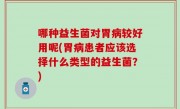 哪种益生菌对胃病较好用呢(胃病患者应该选择什么类型的益生菌？)