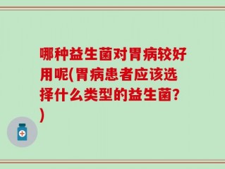 哪种益生菌对胃病较好用呢(胃病患者应该选择什么类型的益生菌？)