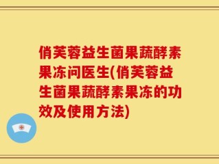 俏芙蓉益生菌果蔬酵素果冻问医生(俏芙蓉益生菌果蔬酵素果冻的功效及使用方法)