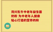 荷兴乳牛中老年益生菌奶粉 为中老年人健康贴心打造的营养奶粉