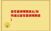 益生菌调理肠道么(如何通过益生菌调理肠道)