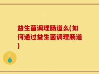 益生菌调理肠道么(如何通过益生菌调理肠道)