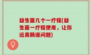 益生菌几个一疗程(益生菌一疗程使用，让你远离肠道问题)