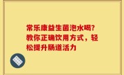 常乐康益生菌泡水喝？教你正确饮用方式，轻松提升肠道活力