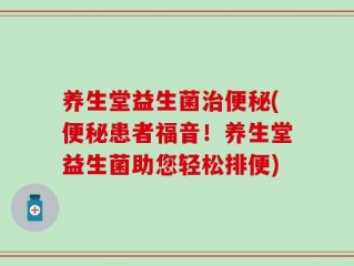 养生堂益生菌治便秘(便秘患者福音！养生堂益生菌助您轻松排便)