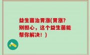 益生菌治胃涨(胃涨？别担心，这个益生菌能帮你解决！)